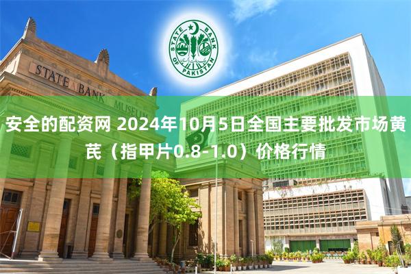 安全的配资网 2024年10月5日全国主要批发市场黄芪（指甲片0.8-1.0）价格行情