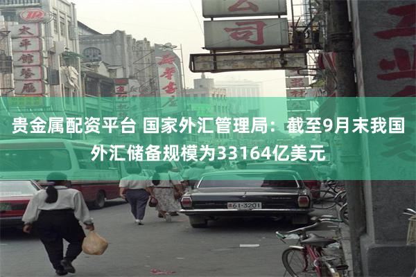 贵金属配资平台 国家外汇管理局：截至9月末我国外汇储备规模为33164亿美元