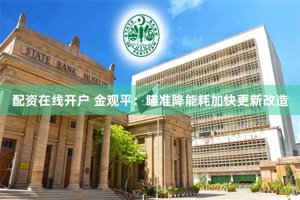 配资在线开户 金观平：瞄准降能耗加快更新改造