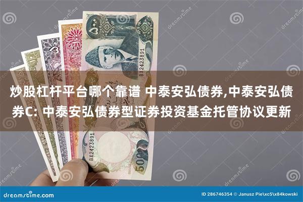 炒股杠杆平台哪个靠谱 中泰安弘债券,中泰安弘债券C: 中泰安弘债券型证券投资基金托管协议更新