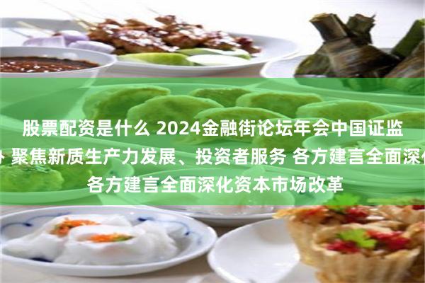 股票配资是什么 2024金融街论坛年会中国证监会主场论坛举办 聚焦新质生产力发展、投资者服务 各方建言全面深化资本市场改革