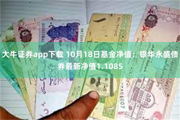 大牛证券app下载 10月18日基金净值：银华永盛债券最新净值1.1085