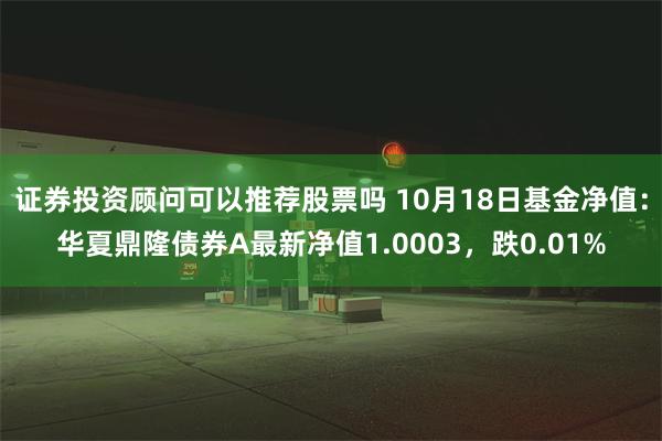 证券投资顾问可以推荐股票吗 10月18日基金净值：华夏鼎隆债券A最新净值1.0003，跌0.01%