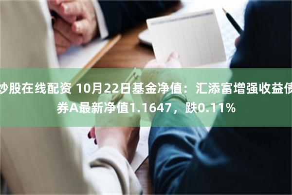 炒股在线配资 10月22日基金净值：汇添富增强收益债券A最新净值1.1647，跌0.11%