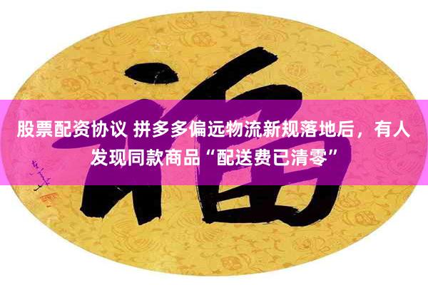 股票配资协议 拼多多偏远物流新规落地后，有人发现同款商品“配送费已清零”