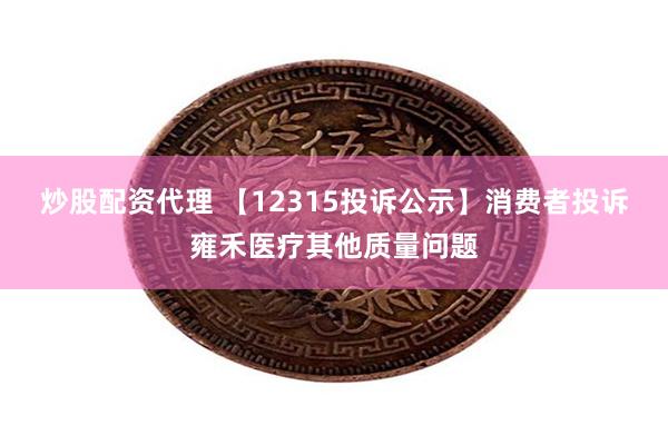 炒股配资代理 【12315投诉公示】消费者投诉雍禾医疗其他质量问题