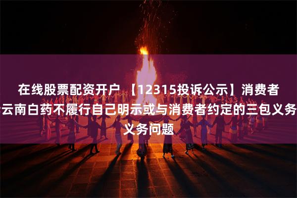 在线股票配资开户 【12315投诉公示】消费者投诉云南白药不履行自己明示或与消费者约定的三包义务问题