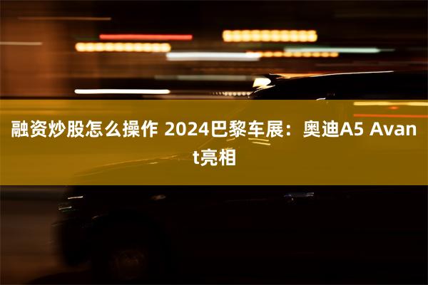 融资炒股怎么操作 2024巴黎车展：奥迪A5 Avant亮相