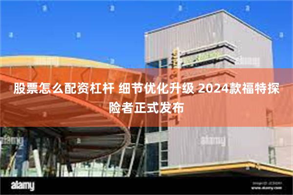 股票怎么配资杠杆 细节优化升级 2024款福特探险者正式发布