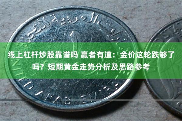 线上杠杆炒股靠谱吗 赢者有道：金价这轮跌够了吗？短期黄金走势分析及思路参考