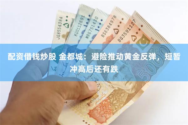 配资借钱炒股 金都城：避险推动黄金反弹，短暂冲高后还有跌