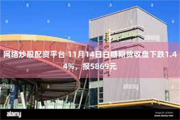 网络炒股配资平台 11月14日白糖期货收盘下跌1.44%，报5869元