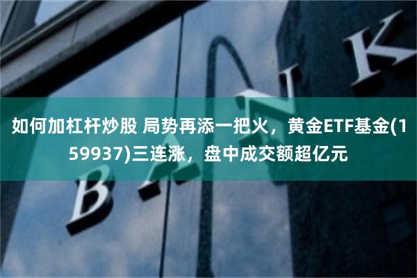 如何加杠杆炒股 局势再添一把火，黄金ETF基金(159937)三连涨，盘中成交额超亿元