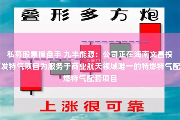 私募股票操盘手 九丰能源：公司正在海南文昌投建的商发特气项目为服务于商业航天领域唯一的特燃特气配套项目