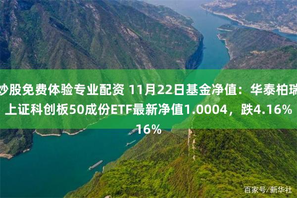 炒股免费体验专业配资 11月22日基金净值：华泰柏瑞上证科创板50成份ETF最新净值1.0004，跌4.16%