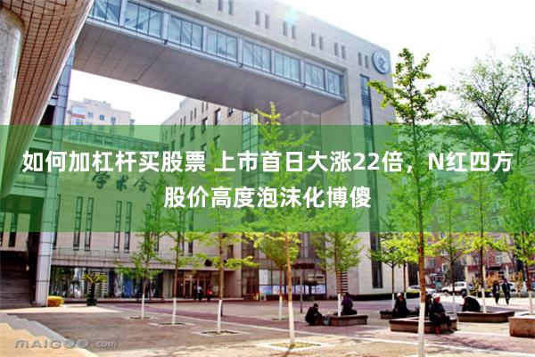 如何加杠杆买股票 上市首日大涨22倍，N红四方股价高度泡沫化博傻