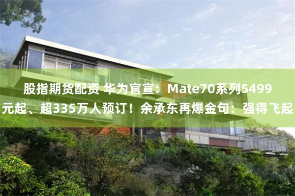 股指期货配资 华为官宣：Mate70系列5499元起、超335万人预订！余承东再爆金句：强得飞起