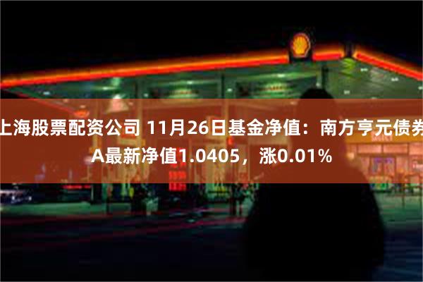 上海股票配资公司 11月26日基金净值：南方亨元债券A最新净值1.0405，涨0.01%