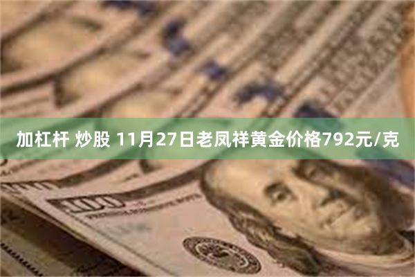 加杠杆 炒股 11月27日老凤祥黄金价格792元/克