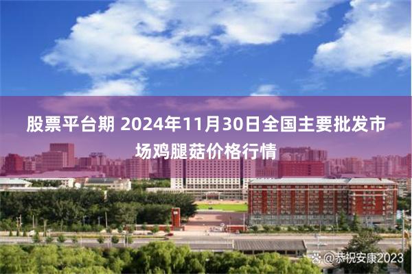 股票平台期 2024年11月30日全国主要批发市场鸡腿菇价格行情