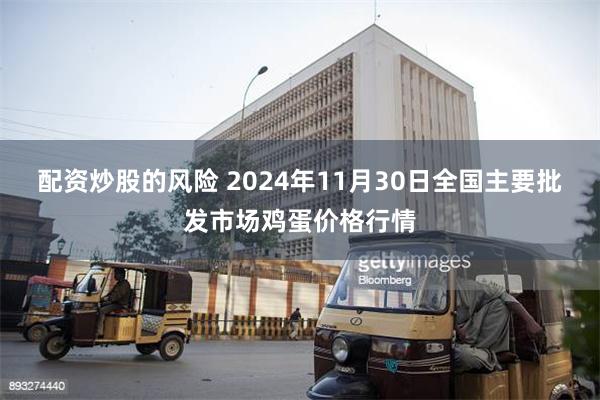 配资炒股的风险 2024年11月30日全国主要批发市场鸡蛋价格行情