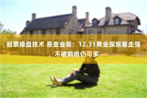 股票操盘技术 悬壶金翁：12.31黄金探底看走强，不破前低仍可多