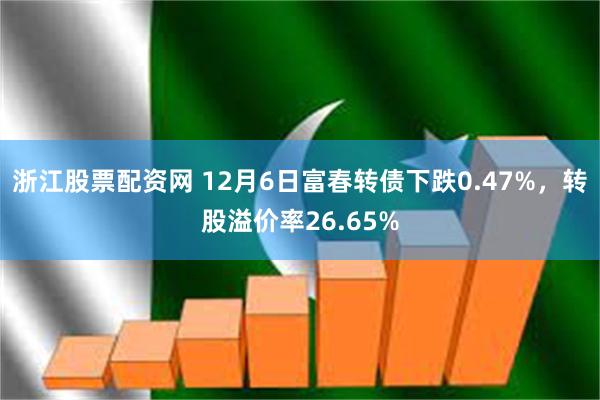 浙江股票配资网 12月6日富春转债下跌0.47%，转股溢价率26.65%