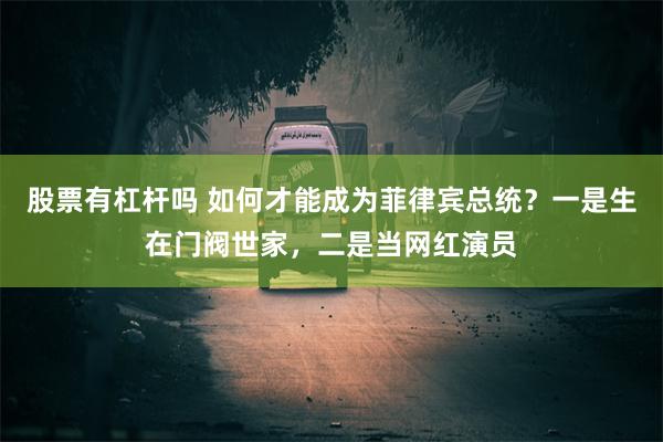 股票有杠杆吗 如何才能成为菲律宾总统？一是生在门阀世家，二是当网红演员