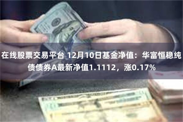 在线股票交易平台 12月10日基金净值：华富恒稳纯债债券A最新净值1.1112，涨0.17%