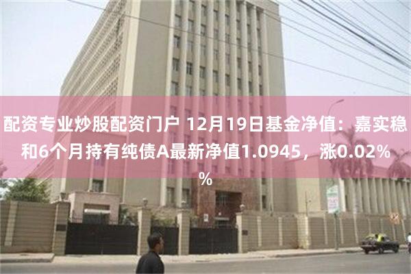 配资专业炒股配资门户 12月19日基金净值：嘉实稳和6个月持有纯债A最新净值1.0945，涨0.02%