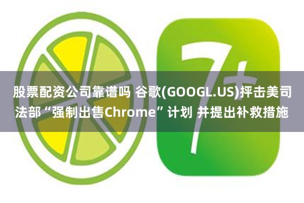 股票配资公司靠谱吗 谷歌(GOOGL.US)抨击美司法部“强制出售Chrome”计划 并提出补救措施