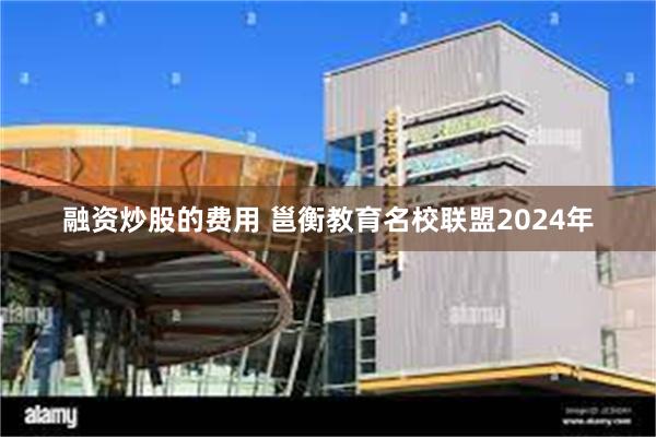 融资炒股的费用 邕衡教育名校联盟2024年