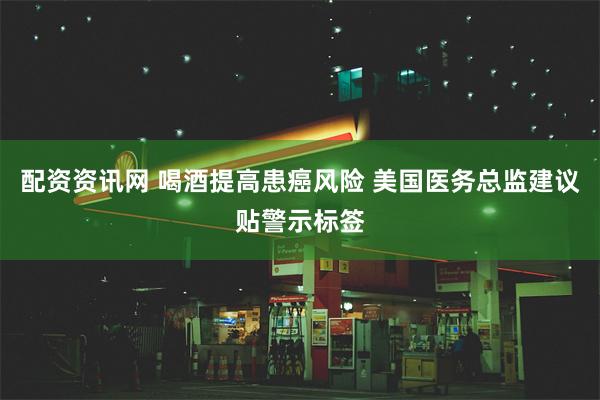 配资资讯网 喝酒提高患癌风险 美国医务总监建议贴警示标签