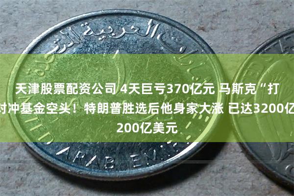 天津股票配资公司 4天巨亏370亿元 马斯克“打爆”对冲基金空头！特朗普胜选后他身家大涨 已达3200亿美元