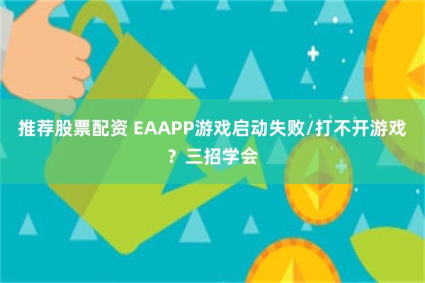 推荐股票配资 EAAPP游戏启动失败/打不开游戏？三招学会