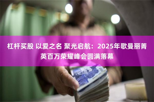 杠杆买股 以爱之名 聚光启航：2025年歌曼丽菁英百万荣耀峰会圆满落幕