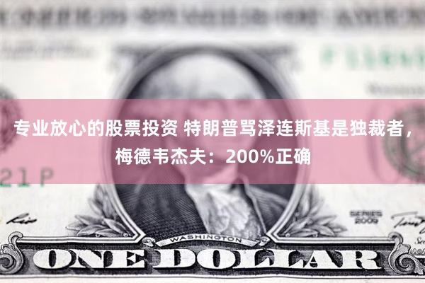 专业放心的股票投资 特朗普骂泽连斯基是独裁者，梅德韦杰夫：200%正确