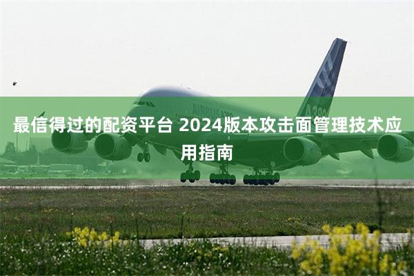 最信得过的配资平台 2024版本攻击面管理技术应用指南