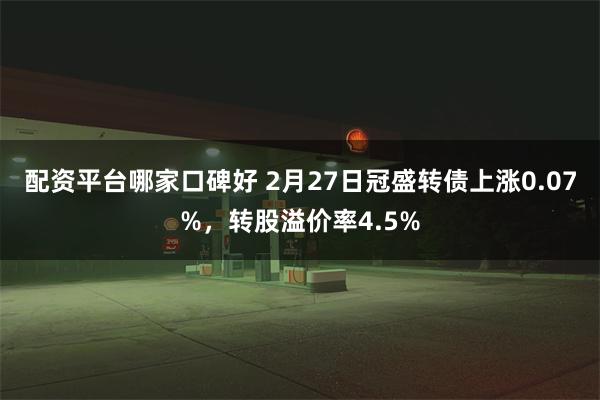 配资平台哪家口碑好 2月27日冠盛转债上涨0.07%，转股溢价率4.5%