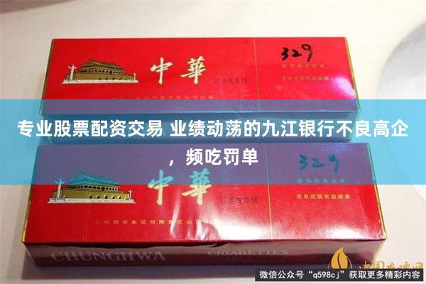 专业股票配资交易 业绩动荡的九江银行不良高企，频吃罚单