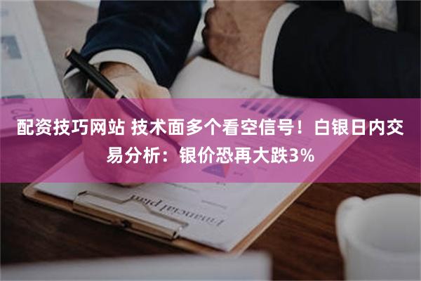 配资技巧网站 技术面多个看空信号！白银日内交易分析：银价恐再大跌3%